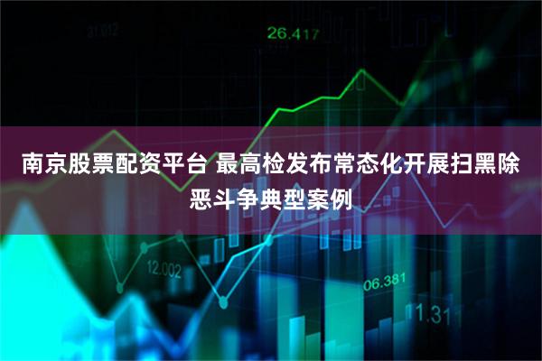 南京股票配资平台 最高检发布常态化开展扫黑除恶斗争典型案例