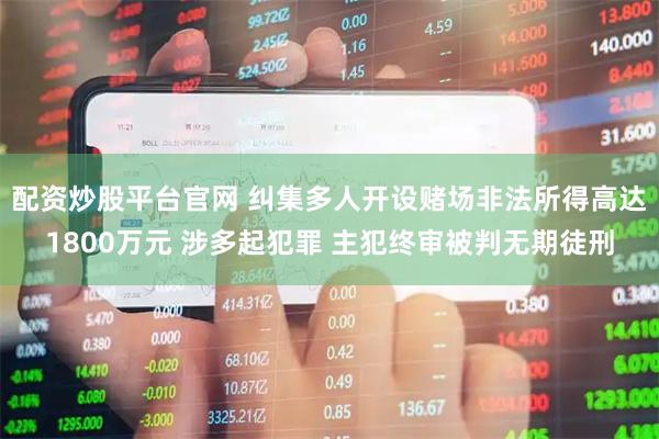 配资炒股平台官网 纠集多人开设赌场非法所得高达1800万元 涉多起犯罪 主犯终审被判无期徒刑