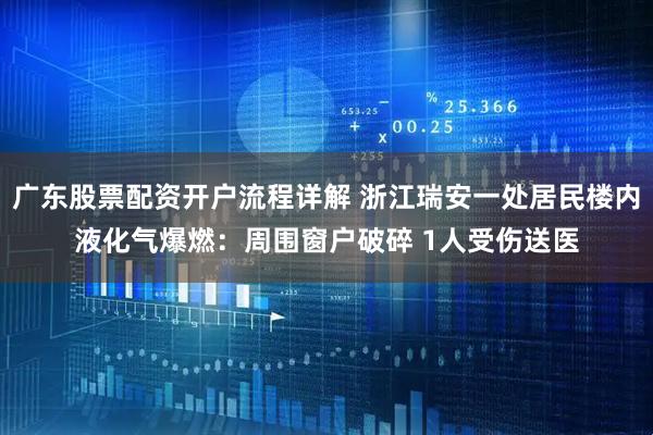 广东股票配资开户流程详解 浙江瑞安一处居民楼内液化气爆燃：周围窗户破碎 1人受伤送医