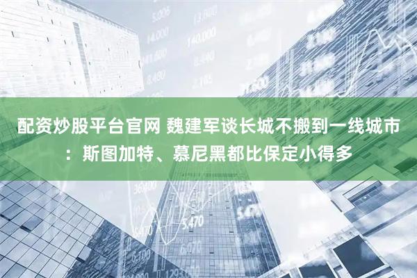 配资炒股平台官网 魏建军谈长城不搬到一线城市：斯图加特、慕尼黑都比保定小得多