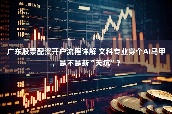 广东股票配资开户流程详解 文科专业穿个AI马甲，是不是新“天坑”？