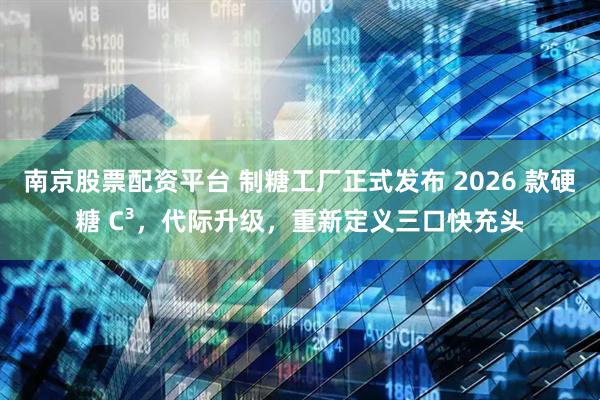 南京股票配资平台 制糖工厂正式发布 2026 款硬糖 C³，代际升级，重新定义三口快充头