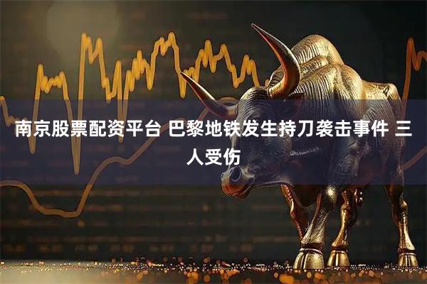 南京股票配资平台 巴黎地铁发生持刀袭击事件 三人受伤