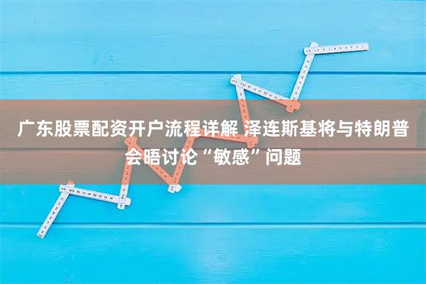 广东股票配资开户流程详解 泽连斯基将与特朗普会晤讨论“敏感”问题
