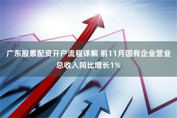 广东股票配资开户流程详解 前11月国有企业营业总收入同比增长1%