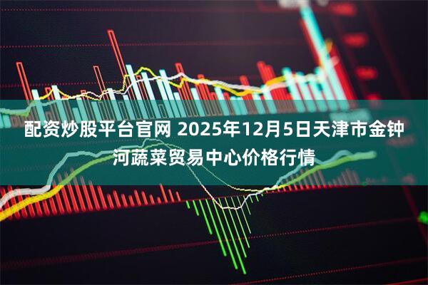 配资炒股平台官网 2025年12月5日天津市金钟河蔬菜贸易中心价格行情