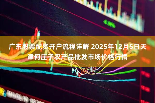 广东股票配资开户流程详解 2025年12月5日天津何庄子农产品批发市场价格行情