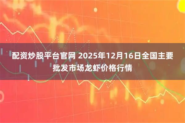 配资炒股平台官网 2025年12月16日全国主要批发市场龙虾价格行情