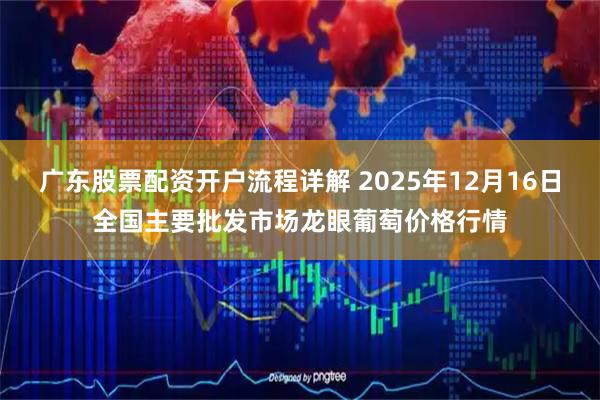 广东股票配资开户流程详解 2025年12月16日全国主要批发市场龙眼葡萄价格行情