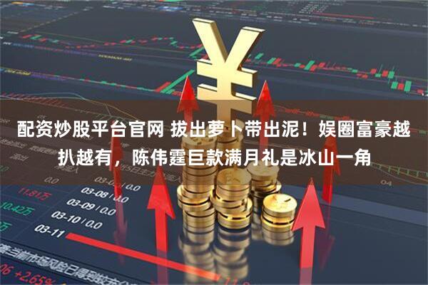 配资炒股平台官网 拔出萝卜带出泥！娱圈富豪越扒越有，陈伟霆巨款满月礼是冰山一角