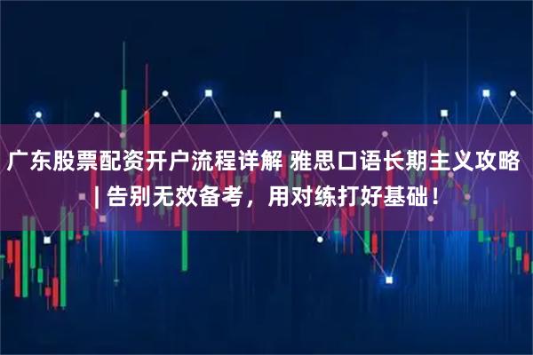 广东股票配资开户流程详解 雅思口语长期主义攻略 | 告别无效备考，用对练打好基础！