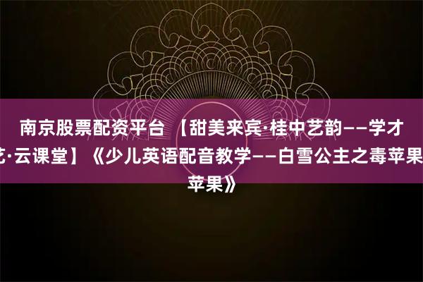 南京股票配资平台 【甜美来宾·桂中艺韵——学才艺·云课堂】《少儿英语配音教学——白雪公主之毒苹果》