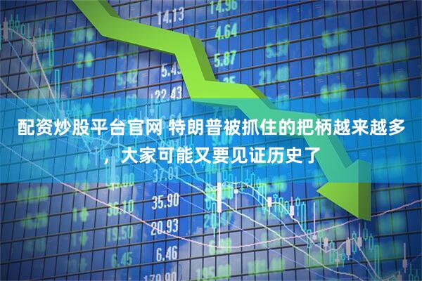 配资炒股平台官网 特朗普被抓住的把柄越来越多，大家可能又要见证历史了