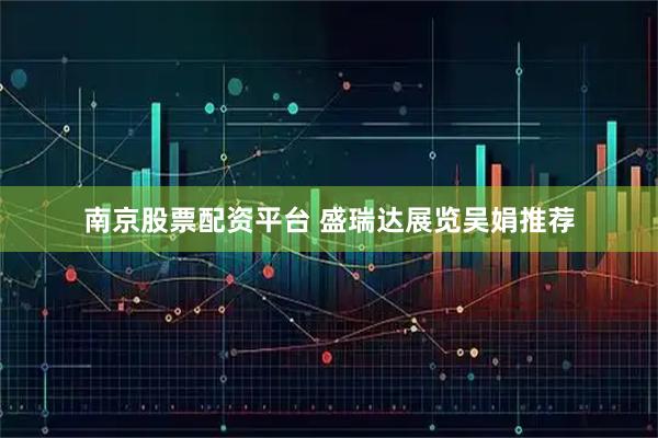 南京股票配资平台 盛瑞达展览吴娟推荐