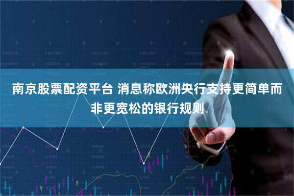 南京股票配资平台 消息称欧洲央行支持更简单而非更宽松的银行规则