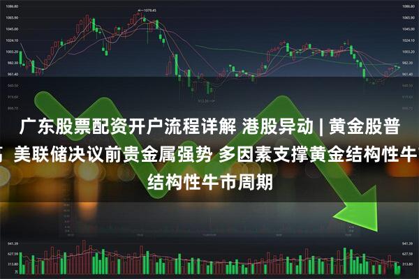 广东股票配资开户流程详解 港股异动 | 黄金股普遍走高  美联储决议前贵金属强势 多因素支撑黄金结构性牛市周期