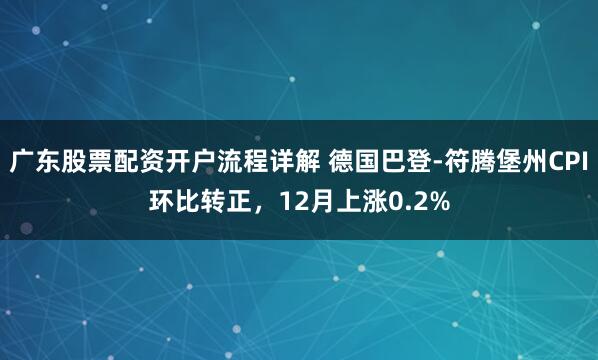 广东股票配资开户流程详解 德国巴登-符腾堡州CPI环比转正，12月上涨0.2%