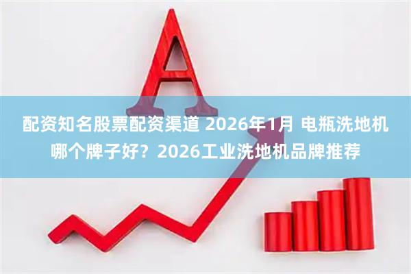 配资知名股票配资渠道 2026年1月 电瓶洗地机哪个牌子好？2026工业洗地机品牌推荐