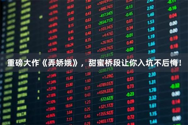 重磅大作《弄娇娥》，甜蜜桥段让你入坑不后悔！