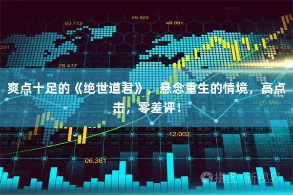 爽点十足的《绝世道君》，悬念重生的情境，高点击，零差评！