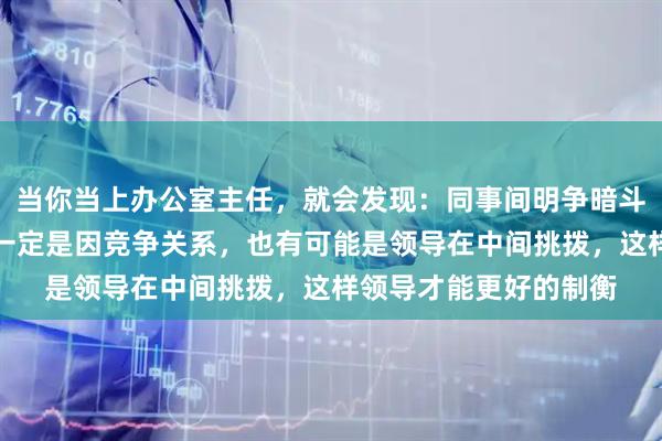 当你当上办公室主任，就会发现：同事间明争暗斗，看对方不顺眼，不一定是因竞争关系，也有可能是领导在中间挑拨，这样领导才能更好的制衡