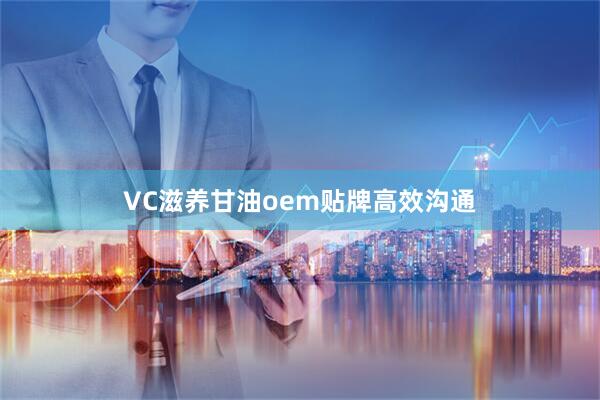 VC滋养甘油oem贴牌高效沟通