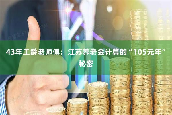 43年工龄老师傅：江苏养老金计算的“105元年”秘密