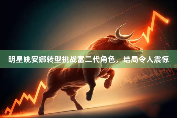 明星姚安娜转型挑战富二代角色，结局令人震惊