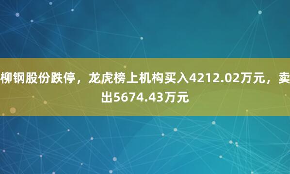 柳钢股份跌停，龙虎榜上机构买入4212.02万元，卖出5674.43万元