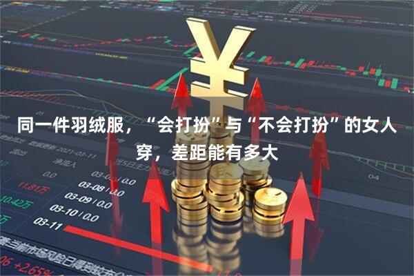 同一件羽绒服，“会打扮”与“不会打扮”的女人穿，差距能有多大