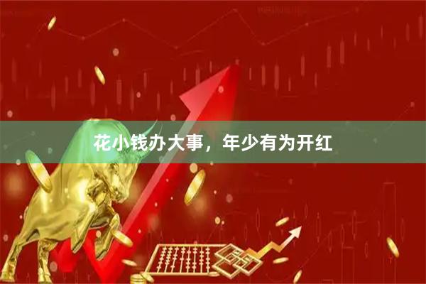 花小钱办大事，年少有为开红
