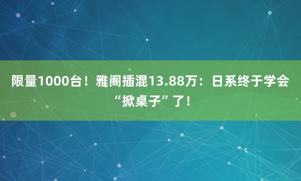 限量1000台！雅阁插混13.88万：日系终于学会“掀桌子”了！