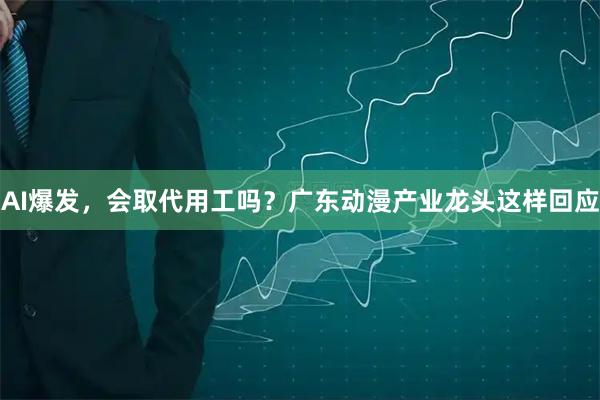AI爆发，会取代用工吗？广东动漫产业龙头这样回应