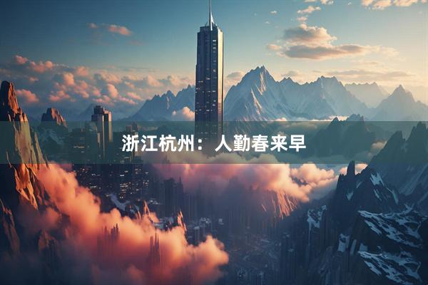 浙江杭州：人勤春来早