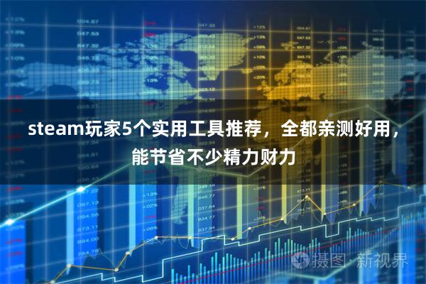 steam玩家5个实用工具推荐，全都亲测好用，能节省不少精力财力