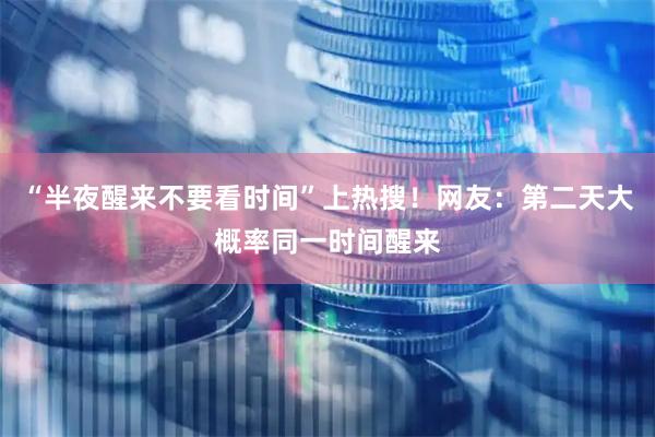“半夜醒来不要看时间”上热搜！网友：第二天大概率同一时间醒来