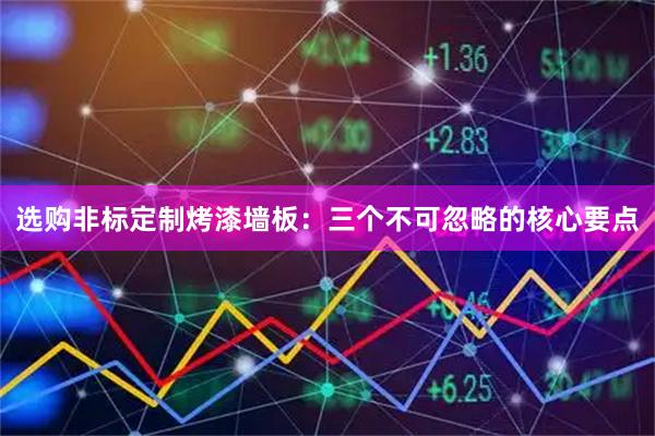 选购非标定制烤漆墙板：三个不可忽略的核心要点