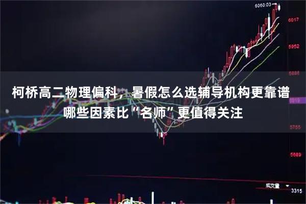 柯桥高二物理偏科，暑假怎么选辅导机构更靠谱 哪些因素比“名师”更值得关注