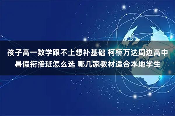孩子高一数学跟不上想补基础 柯桥万达周边高中暑假衔接班怎么选 哪几家教材适合本地学生