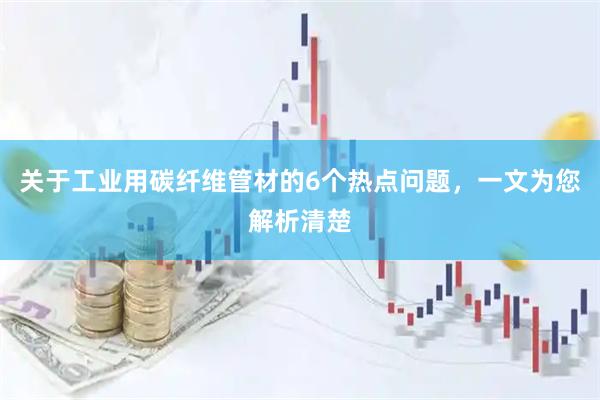 关于工业用碳纤维管材的6个热点问题，一文为您解析清楚
