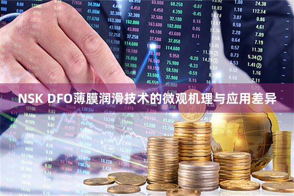 NSK DFO薄膜润滑技术的微观机理与应用差异