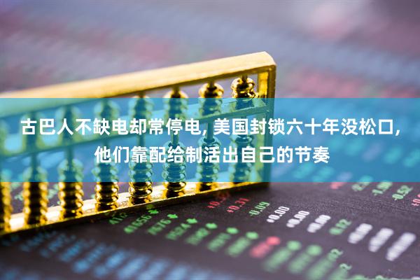古巴人不缺电却常停电, 美国封锁六十年没松口, 他们靠配给制活出自己的节奏