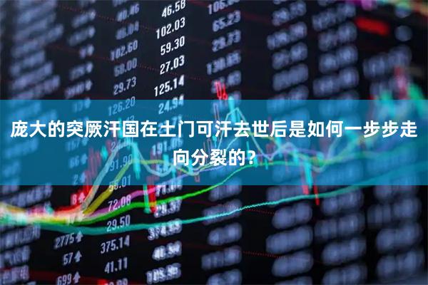庞大的突厥汗国在土门可汗去世后是如何一步步走向分裂的？