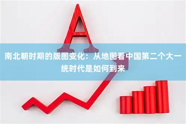 南北朝时期的版图变化：从地图看中国第二个大一统时代是如何到来