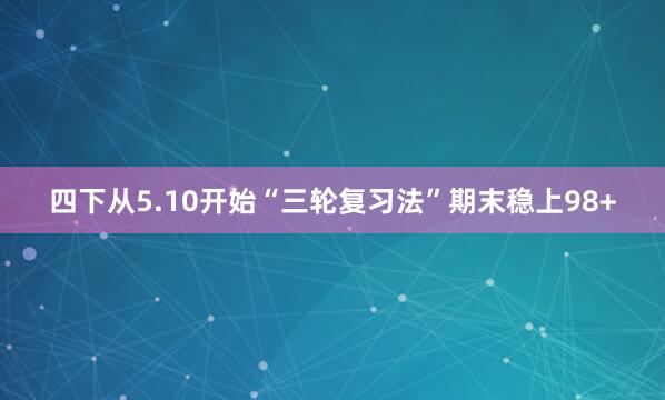 四下从5.10开始“三轮复习法”期末稳上98+