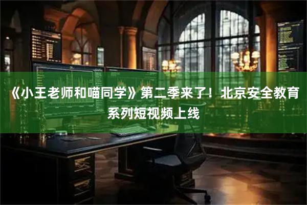 《小王老师和喵同学》第二季来了!北京安全教育系列短视频上线