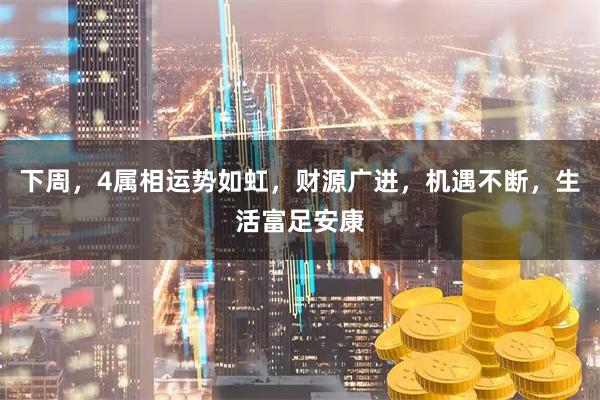 下周,4属相运势如虹,财源广进,机遇不断,生活富足安康