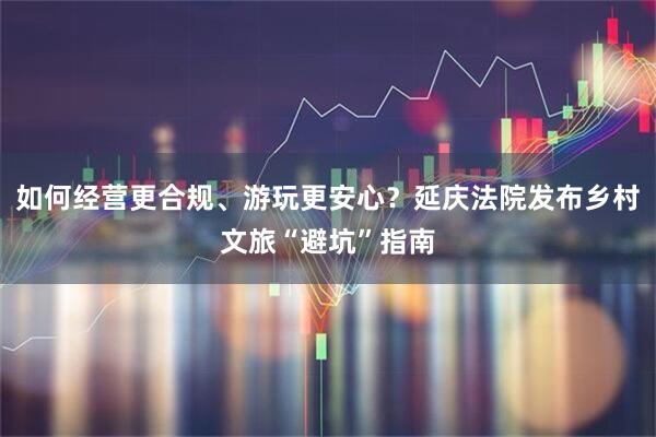 如何经营更合规、游玩更安心?延庆法院发布乡村文旅“避坑”指南
