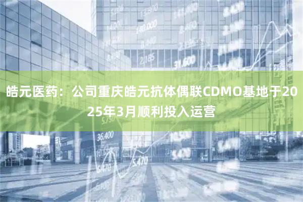 皓元医药：公司重庆皓元抗体偶联CDMO基地于2025年3月顺利投入运营