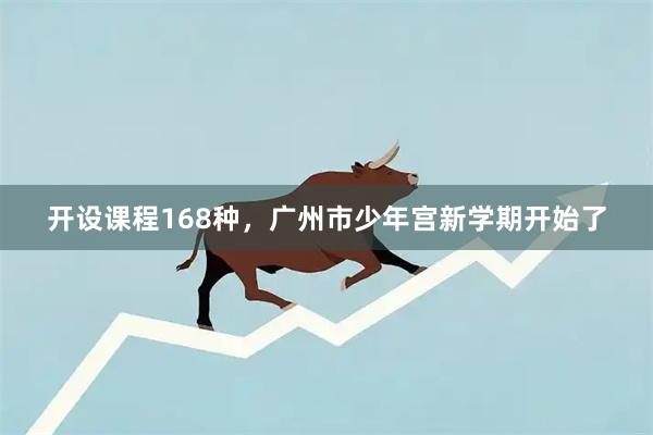 开设课程168种，广州市少年宫新学期开始了